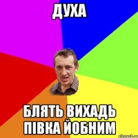 Духа Блять вихадь півка йобним