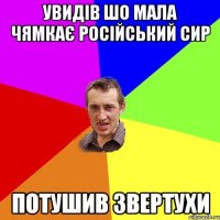 увидів шо мала чямкає російський сир потушив звертухи