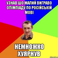 узнав шо малий виграво олімпіаду по російській мові немножко хуярнув