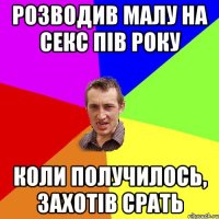 Розводив малу на секс пів року коли получилось, захотів срать