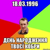 18.03.1996 ДЕНЬ НАРОДЖЕННЯ ТВОЄЇ КОБРИ