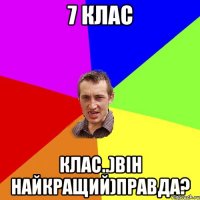 7 клас клас..)він найкращий)правда?