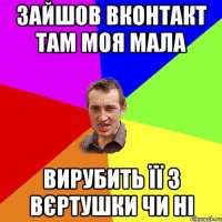 Зайшов вконтакт там моя мала вирубить її з вєртушки чи ні