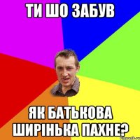 Ти шо забув як батькова ширінька пахне?