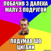 побачив з далека малу з подругой подумав шо цигани