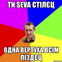 ти seva стілєц одна вертуха всім піздєц