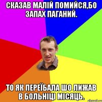 Сказав малій помийся,бо запах паганий. То як переїбала шо лижав в больніці місяць.