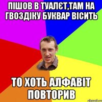 пішов в туалєт,там на гвоздіку буквар вісить то хоть алфавіт повторив