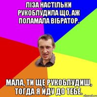 Ліза настільки рукоблудила що, аж поламала вібратор. Мала, ти ще рукоблудиш, тогда я йду до тебе.