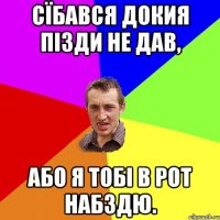 Сїбався докия пізди не дав, Або я тобі в рот набздю.