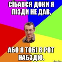 Сїбався доки я пізди не дав, Або я тобі в рот набздю.