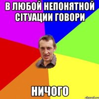 в любой непонятной сітуации говори ничого