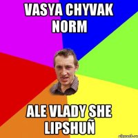 Vasya chyvak norm Ale Vlady she lipshuÑ