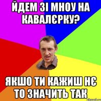 йдем зі мноу на кавалєрку? якшо ти кажиш нє то значить так