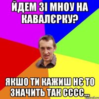 йдем зі мноу на кавалєрку? якшо ти кажиш нє то значить так сссс...