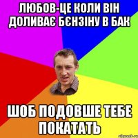 Любов-це коли він доливає бєнзіну в бак Шоб подовше тебе покатать