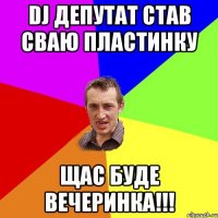 DJ ДЕПУТАТ став сваю пластинку щас буде вечеринка!!!