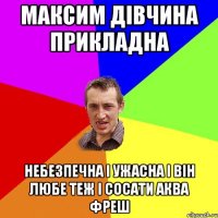 максим дівчина прикладна небезпечна і ужасна і він любе теж і сосати аква фреш