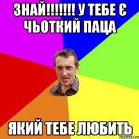 знай!!!!!!! у тебе є чьоткий паца який тебе любить