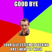 Good bye Your self-esteem is fucking Krc I went to wash