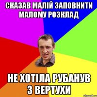 сказав малій заповнити малому розклад не хотіла рубанув з вертухи