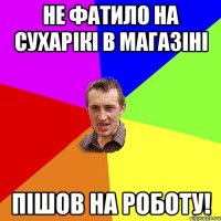 Не фатило на сухарікі в магазіні пішов на роботу!