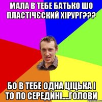 Мала в тебе батько шо пластічєский хірург??? Бо в тебе одна ціцька і то по середині....Голови