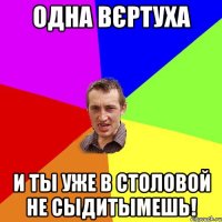 одна вєртуха и ты уже в столовой не сыдитымешь!