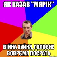 як казав "мярік" Війна хуйня, головне воврємя посрать