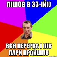 пішов в 33-ій)) вся перерва і пів пари пройшло