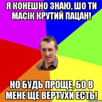 я конешно знаю, шо ти масік крутий пацан! но будь проще, бо в мене ще вертухи есть!