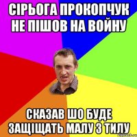 Сiрьога Прокопчук не пiшов на войну сказав шо буде защiщать малу з тилу