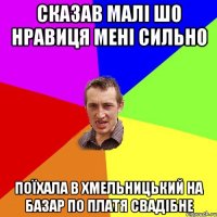 сказав малі шо нравиця мені сильно поїхала в хмельницький на базар по платя свадібне