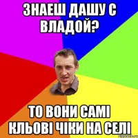 Знаеш Дашу с Владой? То вони самі кльові чіки на селі