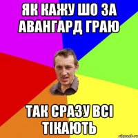 як кажу шо за авангард граю так сразу всі тікають