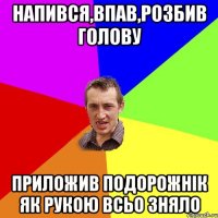 Напився,впав,розбив голову приложив подорожнік як рукою всьо зняло