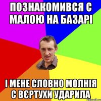 познакомився с малою на базарі і мене словно молнія с вєртухи ударила