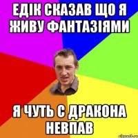 ЕДІК СКАЗАВ ЩО Я ЖИВУ ФАНТАЗІЯМИ Я ЧУТЬ С ДРАКОНА НЕВПАВ