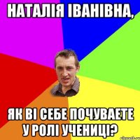 Наталія Іванівна, як ві себе почуваете у ролі учениці?