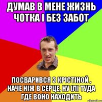 Думав в мене жизнь чотка і без забот Посварився з Крістіной , наче ніж в серце, ну ілі туда где воно находить