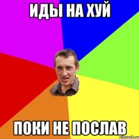 ИДЫ НА ХУЙ ПОКИ НЕ ПОСЛАВ