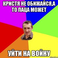 Кристя не обижайся,а то паца может уйти на войну