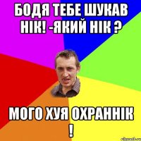 Бодя тебе шукав Нік! -Який Нік ? Мого хуя охраннік !