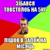 ЗЇБАВСЯ ТОВСТОЛОБ НА 5КГ ПІШОВ В ЗАПОЙ НА МІСЯЦЬ