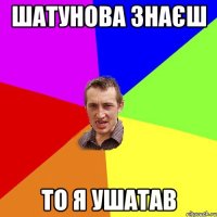 шатунова знаєш то я ушатав