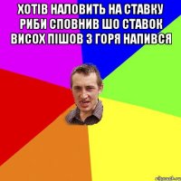 Хотів наловить на ставку риби сповнив шо ставок висох пішов з горя напився 