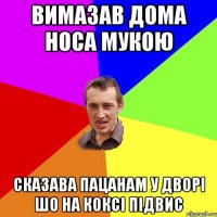 Вимазав дома носа мукою Сказава пацанам у дворі шо на коксі підвис