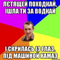 Лєтящей походкай, ішла ти за водкай і скрилась із глаз, під машиной КАМАЗ