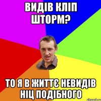 Видів кліп шторм? То я в життє невидів ніц подібного