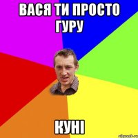 вася ти просто Гуру куні